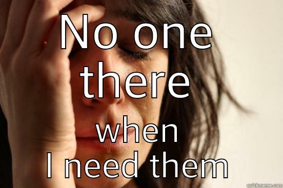 NO ONE THERE WHEN I NEED THEM First World Problems