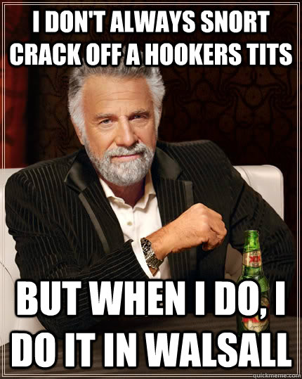 I don't always snort crack off a hookers tits but when I do, I do it in Walsall - I don't always snort crack off a hookers tits but when I do, I do it in Walsall  The Most Interesting Man In The World