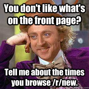 You don't like what's on the front page? Tell me about the times you browse /r/new.  Condescending Wonka