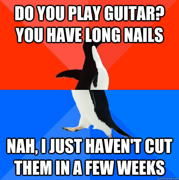 Do you play guitar? you have long nails Nah, I just haven't cut them in a few weeks  Socially Awesome Awkward Penguin