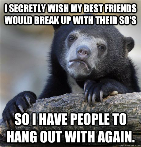 I secretly wish my best friends would break up with their SO's So I have people to hang out with again.  - I secretly wish my best friends would break up with their SO's So I have people to hang out with again.   Confession Bear