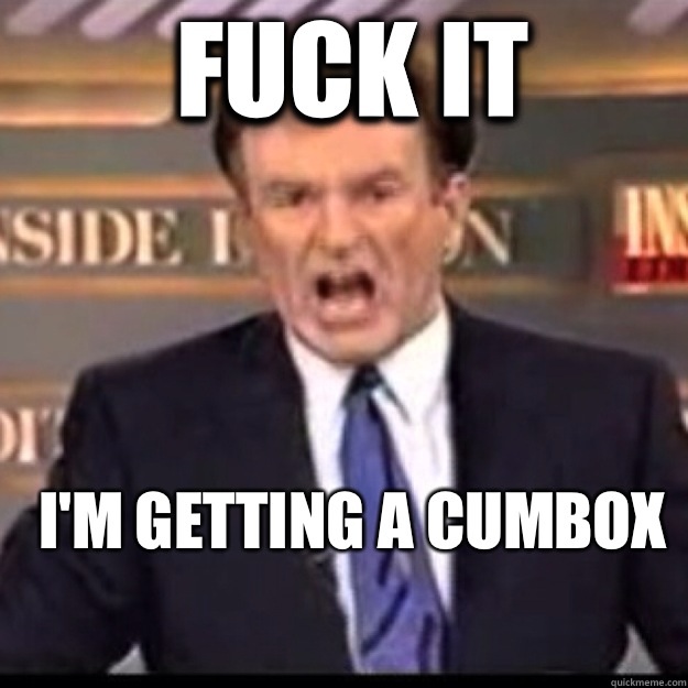 FUCK IT I'm getting a Cumbox  Bill OReilly