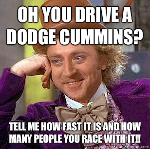Oh you drive a dodge cummins? Tell me how fast it is and how many people you race with it!! - Oh you drive a dodge cummins? Tell me how fast it is and how many people you race with it!!  Condescending Wonka