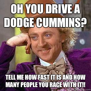 Oh you drive a dodge cummins? Tell me how fast it is and how many people you race with it!!  Condescending Wonka