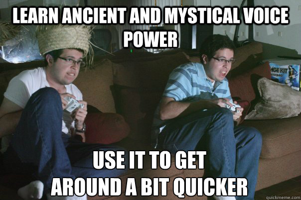 Learn ancient and mystical voice power Use it to get 
around a bit quicker - Learn ancient and mystical voice power Use it to get 
around a bit quicker  Every Gamer Ever Edgar