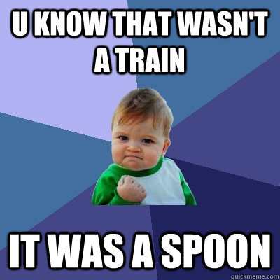 u know that wasn't a train  it was a spoon  Success Kid