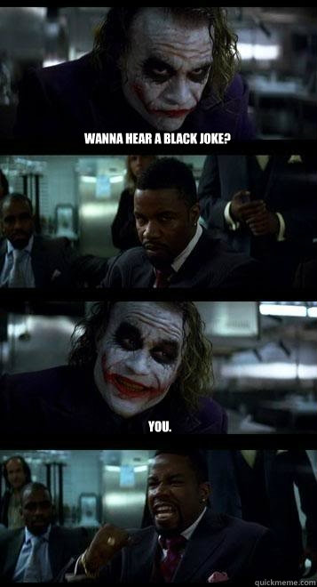 Wanna hear a black joke? You.  Joker with Black guy