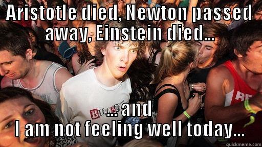ARISTOTLE DIED, NEWTON PASSED AWAY, EINSTEIN DIED... ... AND I AM NOT FEELING WELL TODAY… Sudden Clarity Clarence