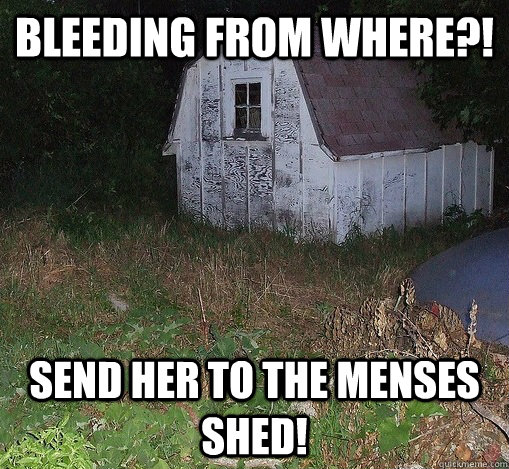 Bleeding from where?! Send her to the Menses Shed! - Bleeding from where?! Send her to the Menses Shed!  The Menses Shed