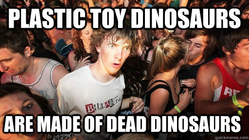 plastic toy dinosaurs are made of dead dinosaurs - plastic toy dinosaurs are made of dead dinosaurs  Sudden Clarity Clarence