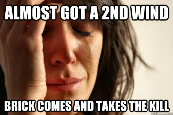almost got a 2nd wind brick comes and takes the kill  First World Problems