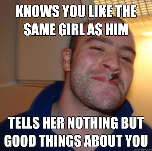 Knows you like the same girl as him Tells her nothing but good things about you Misc quickmeme
