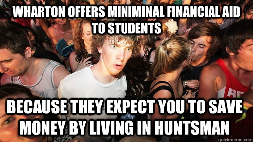 wharton offers miniminal financial aid to students because they expect you to save money by living in huntsman  Sudden Clarity Clarence