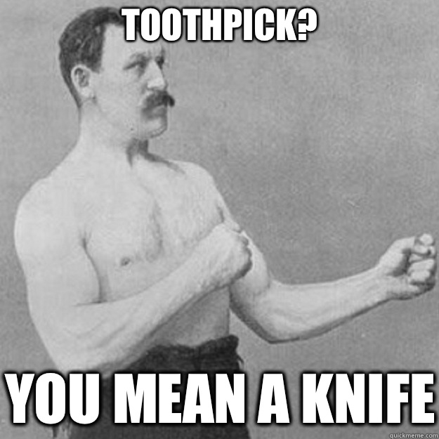 Toothpick? YOU MEAN A KNIFE  overly manly man