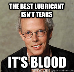 The best lubricant isn't tears it's blood  