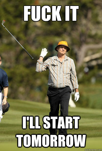 FUCK IT I'll start tomorrow  Bill Murray