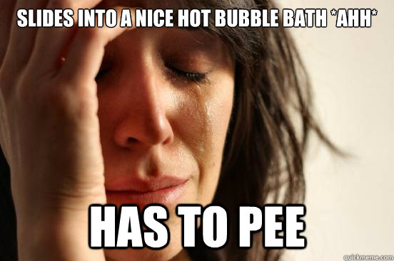 slides into a nice hot bubble bath *ahh* has to pee  First World Problems