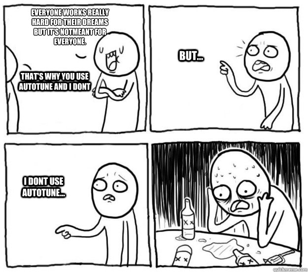 Everyone works really 
hard for their dreams
but it's notmeant for
everyone. That's why you use autotune and i dont But... I dont use autotune... - Everyone works really 
hard for their dreams
but it's notmeant for
everyone. That's why you use autotune and i dont But... I dont use autotune...  Overconfident Alcoholic Depression Guy