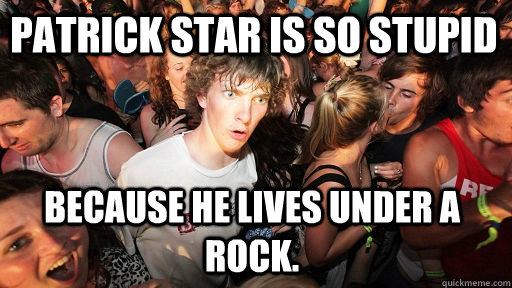 patrick Star is so stupid because he lives under a rock.  Sudden Clarity Clarence