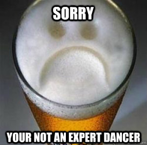 SOrry Your not an expert dancer  Confession Beer