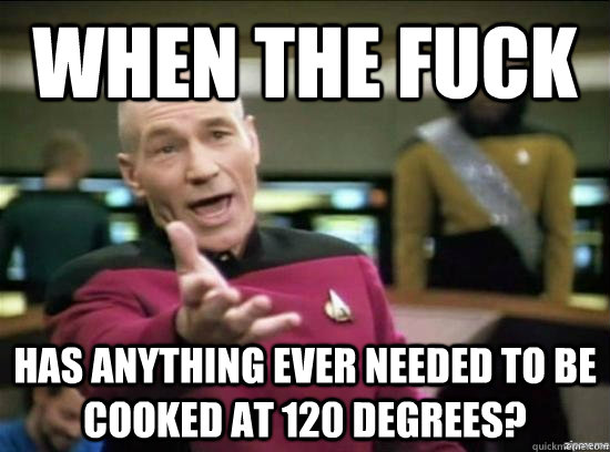When the fuck has anything ever needed to be cooked at 120 degrees?  Annoyed Picard HD