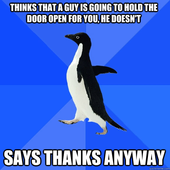 thinks that a guy is going to hold the door open for you, he doesn't says thanks anyway  Socially Awkward Penguin