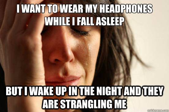 I want to wear my headphones while I fall asleep But I wake up in the night and they are strangling me  First World Problems