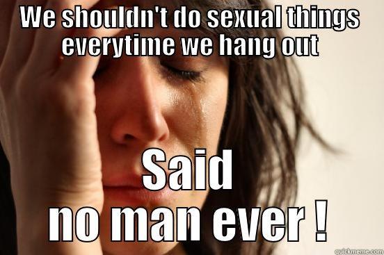 WE SHOULDN'T DO SEXUAL THINGS EVERYTIME WE HANG OUT SAID NO MAN EVER ! First World Problems
