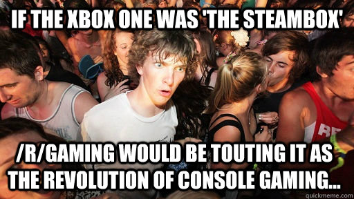 If the xbox one was 'the steambox' /R/gaming would be touting it as the revolution of console gaming...  Sudden Clarity Clarence