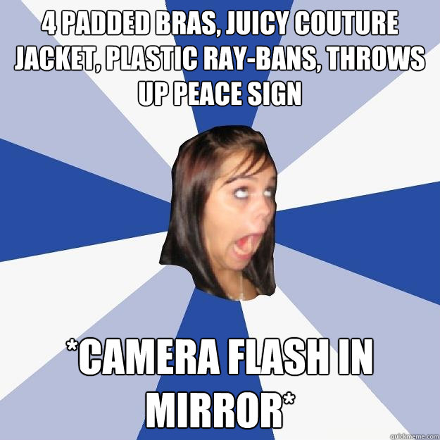 4 padded bras, juicy couture jacket, plastic ray-bans, throws up peace sign *camera flash in mirror*  Annoying Facebook Girl