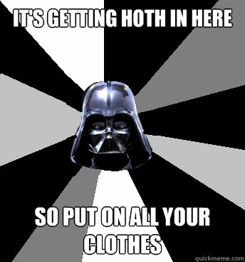 it's getting hoth in here so put on all your clothes  