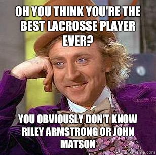 oh you think you're the best lacrosse player ever? You obviously don't know Riley Armstrong or John Matson  Condescending Wonka