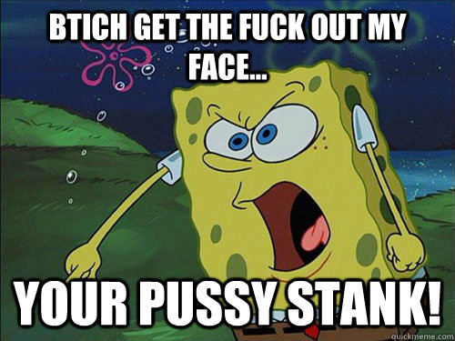 Btich Get The Fuck Out My Face... Your Pussy Stank!  Spongebob