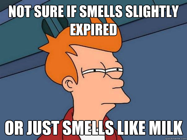 Not sure if smells slightly expired Or just smells like milk  Futurama Fry