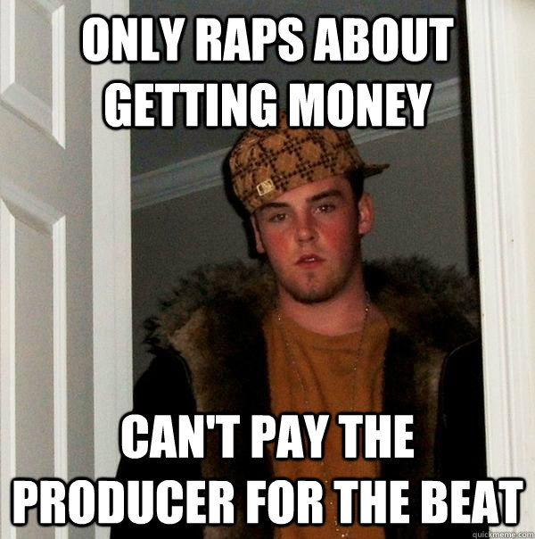 Only raps about getting money can't pay the producer for the beat  Scumbag Steve