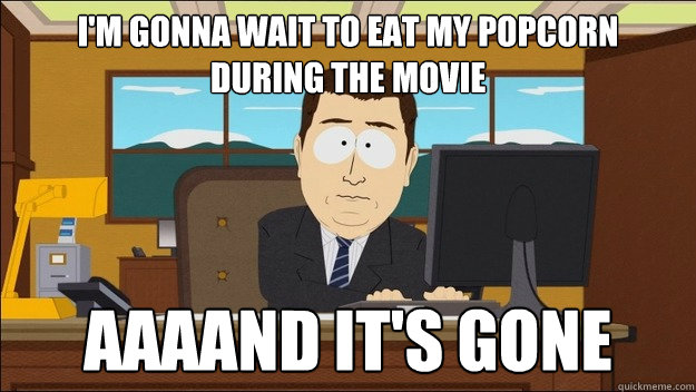 I'm gonna wait to eat my popcorn
during the movie AAAAND It's gone - I'm gonna wait to eat my popcorn
during the movie AAAAND It's gone  aaaand its gone