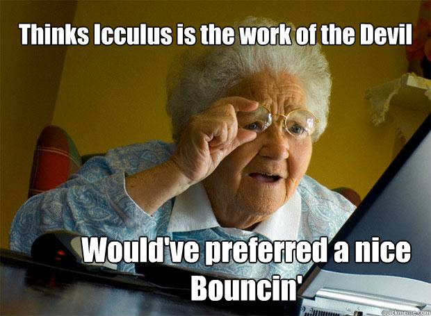 Thinks Icculus is the work of the Devil Would've preferred a nice Bouncin'  Grandma finds the Internet