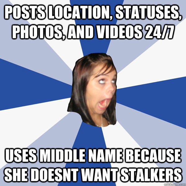 posts location, statuses, photos, and videos 24/7 uses middle name because she doesnt want stalkers  Annoying Facebook Girl