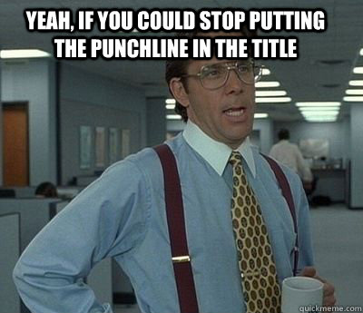 yeah, if you could stop putting the punchline in the title  - yeah, if you could stop putting the punchline in the title   Bill Lumbergh