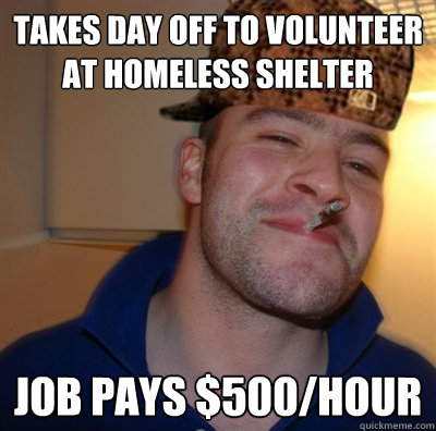 takes day off to volunteer at homeless shelter job pays $500/hour  Scumbag greg