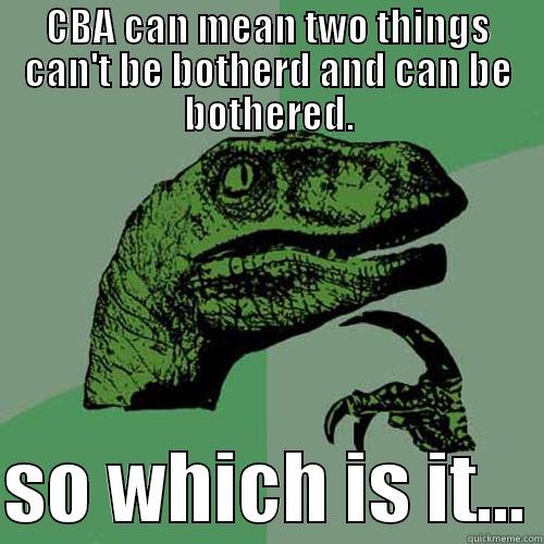 CBA can mean two things can't be botherd and can be bothered. so which is it... - CBA CAN MEAN TWO THINGS CAN'T BE BOTHERD AND CAN BE BOTHERED.  SO WHICH IS IT... Philosoraptor