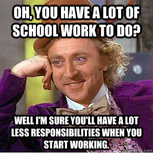 Oh, you have a lot of school work to do? Well I'm sure you'll have a lot less responsibilities when you start working.  Condescending Wonka