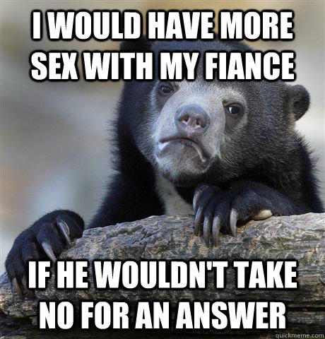 I would have more sex with my fiance If he wouldn't take no for an answer  Confession Bear