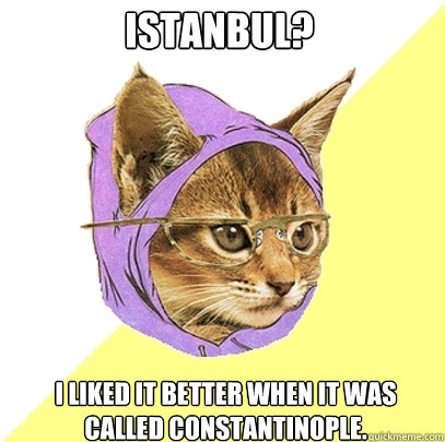 Istanbul? I LIKED IT BETTER WHEN IT WAS CALLED CONSTANTINOPLE.  Hipster Kitty