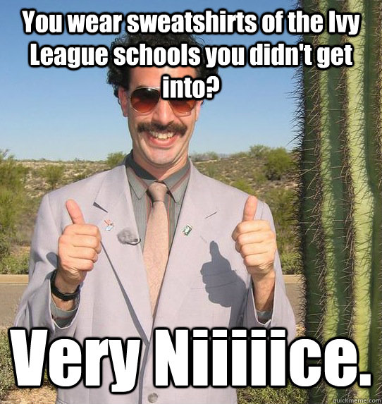 You wear sweatshirts of the Ivy League schools you didn't get into? Very Niiiiice.  Upvoting Kazakh