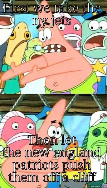 FIRST WE TAKE THE NY JETS THEN LET THE NEW ENGLAND PATRIOTS PUSH THEM OFF A CLIFF Push it somewhere else Patrick