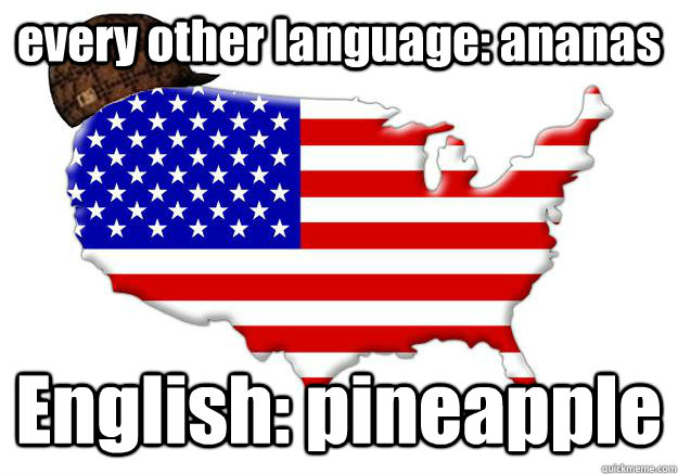 every other language: ananas English: pineapple  Scumbag america