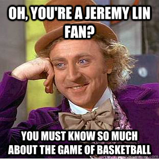Oh, you're a Jeremy Lin fan? You must know so much about the game of basketball  Condescending Wonka
