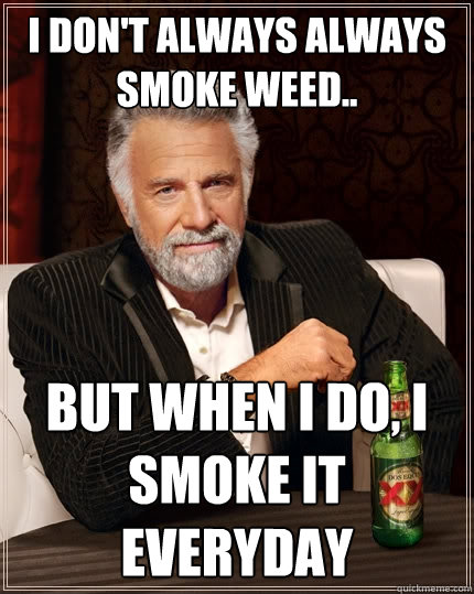 I don't always always smoke weed.. But When I do, i smoke it everyday  The Most Interesting Man In The World