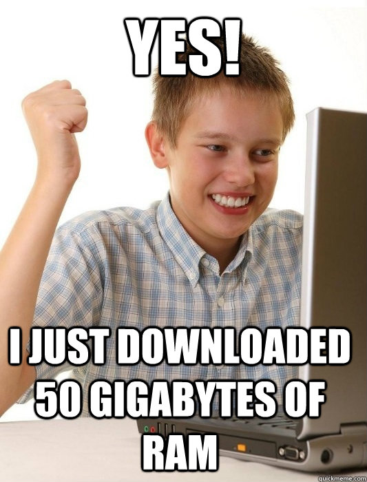 yes! I just downloaded 50 gigabytes of ram  First Day on the Internet Kid